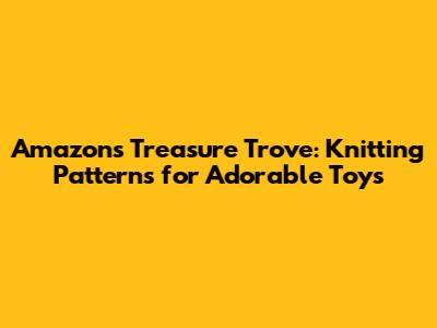 Amazon's Treasure Trove: Knitting Patterns for Adorable Toys