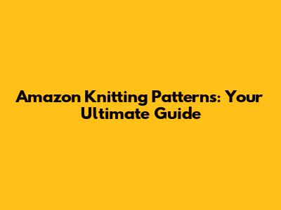 Amazon Knitting Patterns: Your Ultimate Guide