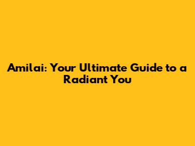 Amilai: Your Ultimate Guide to a Radiant You