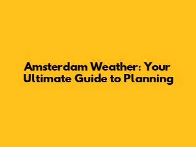Amsterdam Weather: Your Ultimate Guide to Planning