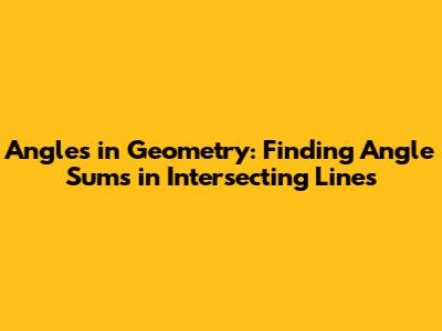 Angles in Geometry: Finding Angle Sums in Intersecting Lines