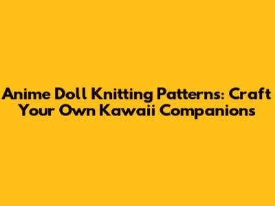 Anime Doll Knitting Patterns: Craft Your Own Kawaii Companions
