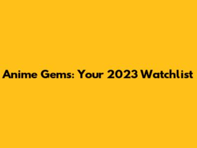 Anime Gems: Your 2023 Watchlist