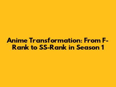Anime Transformation: From F-Rank to SS-Rank in Season 1