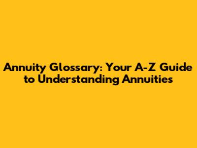 Annuity Glossary: Your A-Z Guide to Understanding Annuities