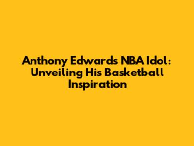 Anthony Edwards' NBA Idol: Unveiling His Basketball Inspiration