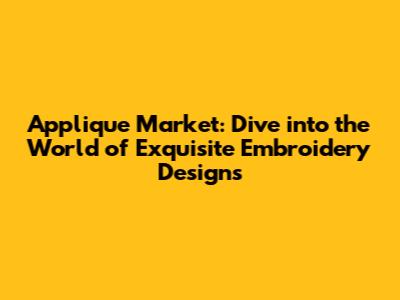 Applique Market: Dive into the World of Exquisite Embroidery Designs