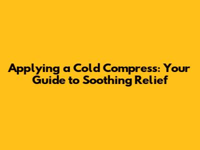 Applying a Cold Compress: Your Guide to Soothing Relief