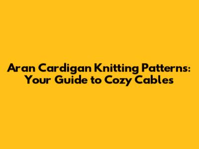 Aran Cardigan Knitting Patterns: Your Guide to Cozy Cables