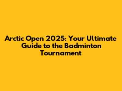Arctic Open 2025: Your Ultimate Guide to the Badminton Tournament
