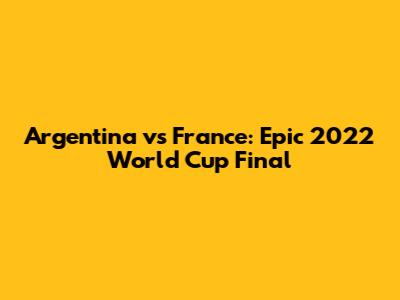 Argentina vs France: Epic 2022 World Cup Final