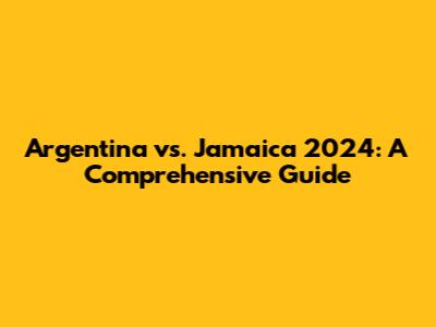 Argentina vs. Jamaica 2024: A Comprehensive Guide