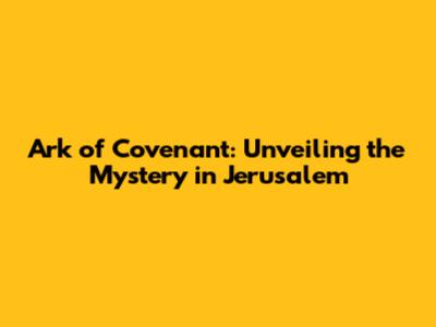Ark of Covenant: Unveiling the Mystery in Jerusalem