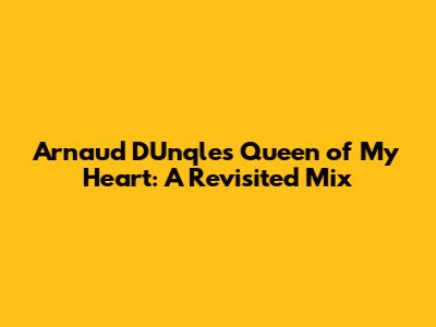 Arnaud D'Unqle's Queen of My Heart: A Revisited Mix