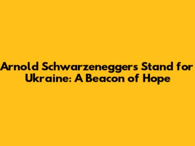 Arnold Schwarzenegger's Stand for Ukraine: A Beacon of Hope