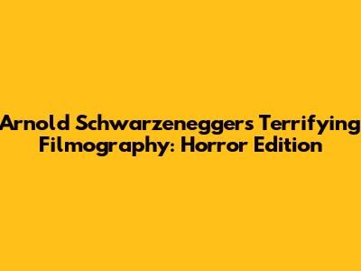 Arnold Schwarzenegger's Terrifying Filmography: Horror Edition