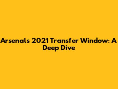 Arsenal's 2021 Transfer Window: A Deep Dive