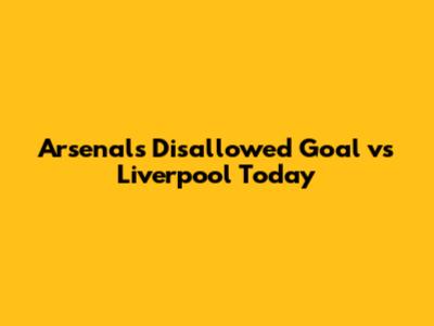 Arsenal's Disallowed Goal vs Liverpool Today