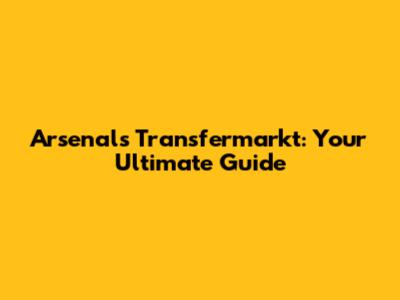 Arsenal's Transfermarkt: Your Ultimate Guide