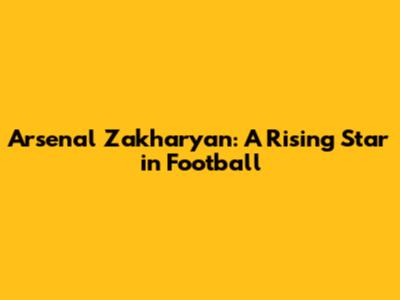 Arsenal Zakharyan: A Rising Star in Football