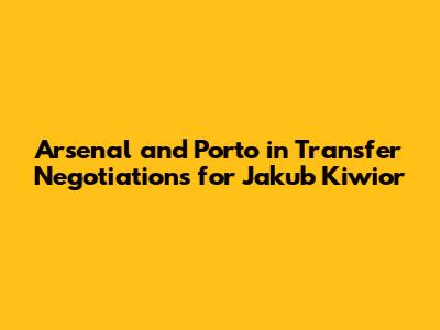 Arsenal and Porto in Transfer Negotiations for Jakub Kiwior