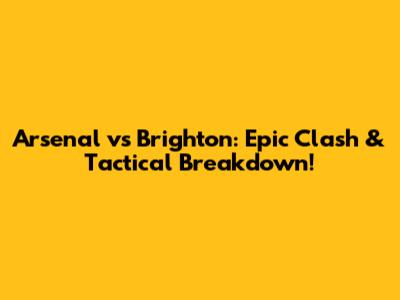 Arsenal vs Brighton: Epic Clash & Tactical Breakdown!