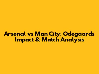 Arsenal vs Man City: Odegaard's Impact & Match Analysis