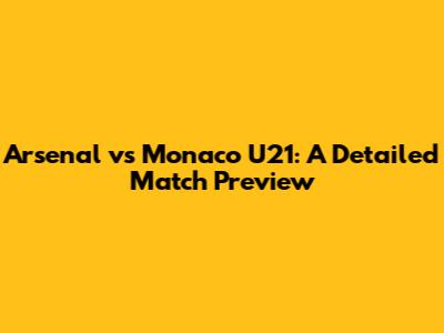Arsenal vs Monaco U21: A Detailed Match Preview
