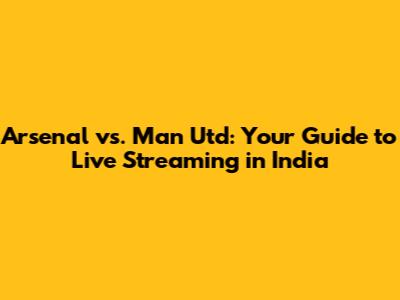Arsenal vs. Man Utd: Your Guide to Live Streaming in India