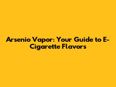 Arsenio Vapor: Your Guide to E-Cigarette Flavors