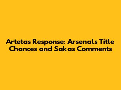 Arteta's Response: Arsenal's Title Chances and Saka's Comments