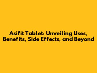 Asifit Tablet: Unveiling Uses, Benefits, Side Effects, and Beyond