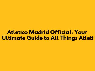 Atletico Madrid Official: Your Ultimate Guide to All Things Atleti
