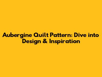 Aubergine Quilt Pattern: Dive into Design & Inspiration