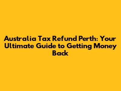 Australia Tax Refund Perth: Your Ultimate Guide to Getting Money Back