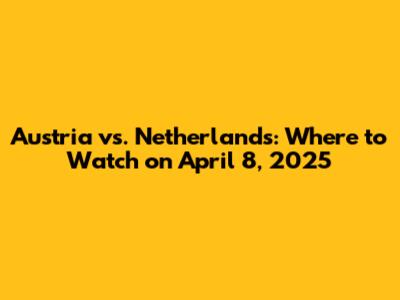 Austria vs. Netherlands: Where to Watch on April 8, 2025