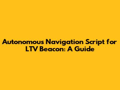 Autonomous Navigation Script for LTV Beacon: A Guide