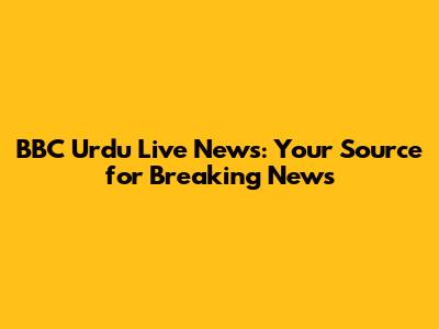 BBC Urdu Live News: Your Source for Breaking News