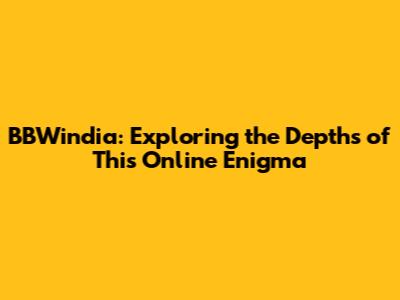 BBWindia: Exploring the Depths of This Online Enigma