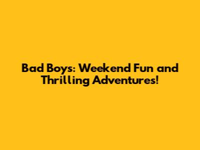 Bad Boys: Weekend Fun and Thrilling Adventures!