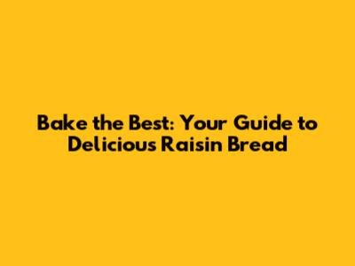 Bake the Best: Your Guide to Delicious Raisin Bread