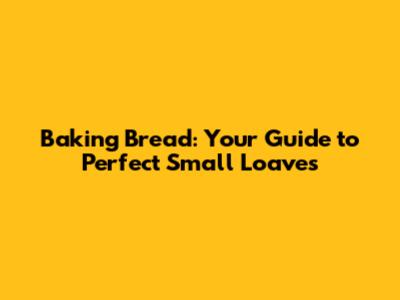 Baking Bread: Your Guide to Perfect Small Loaves