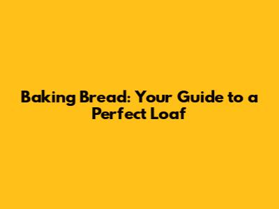 Baking Bread: Your Guide to a Perfect Loaf