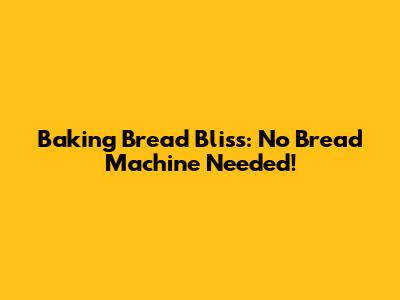 Baking Bread Bliss: No Bread Machine Needed!