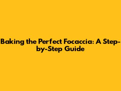 Baking the Perfect Focaccia: A Step-by-Step Guide