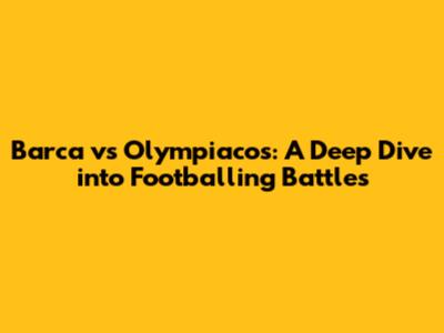 Barca vs Olympiacos: A Deep Dive into Footballing Battles