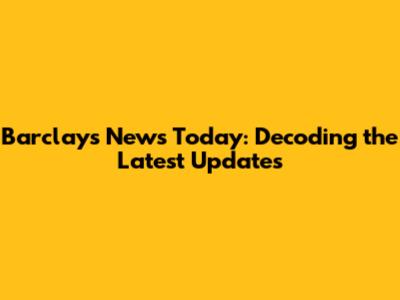 Barclays News Today: Decoding the Latest Updates