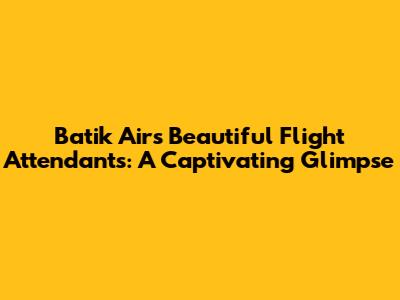 Batik Air's Beautiful Flight Attendants: A Captivating Glimpse
