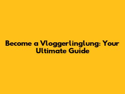 Become a Vloggerlinglung: Your Ultimate Guide