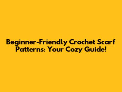 Beginner-Friendly Crochet Scarf Patterns: Your Cozy Guide!